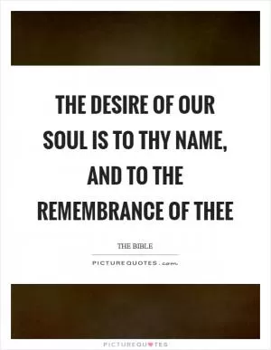 The desire of our soul is to thy name, and to the remembrance of thee Picture Quote #1