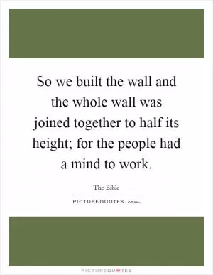 So we built the wall and the whole wall was joined together to half its height; for the people had a mind to work Picture Quote #1