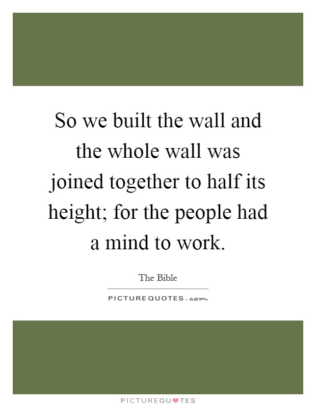 So we built the wall and the whole wall was joined together to half its height; for the people had a mind to work Picture Quote #1