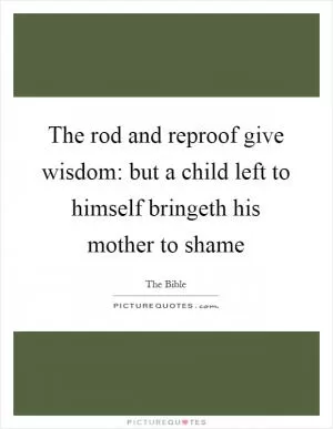 The rod and reproof give wisdom: but a child left to himself bringeth his mother to shame Picture Quote #1