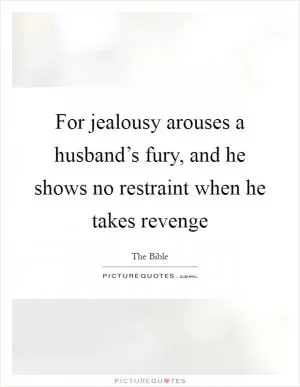 For jealousy arouses a husband’s fury, and he shows no restraint when he takes revenge Picture Quote #1
