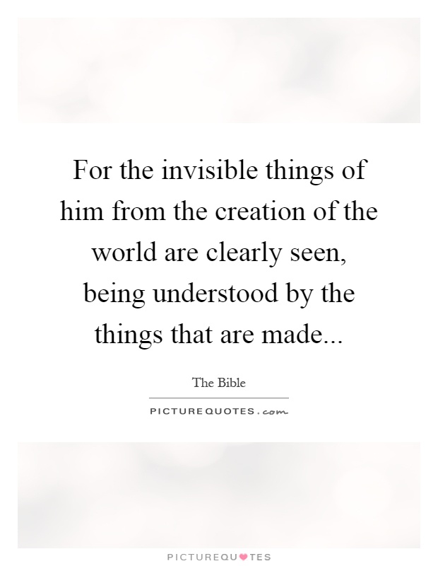 For the invisible things of him from the creation of the world are clearly seen, being understood by the things that are made Picture Quote #1