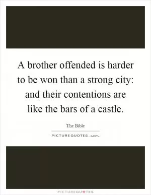 A brother offended is harder to be won than a strong city: and their contentions are like the bars of a castle Picture Quote #1
