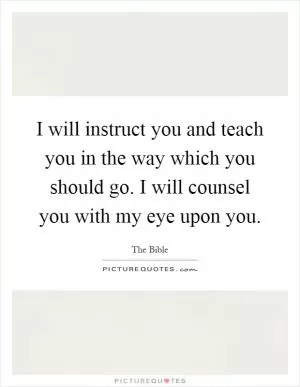 I will instruct you and teach you in the way which you should go. I will counsel you with my eye upon you Picture Quote #1