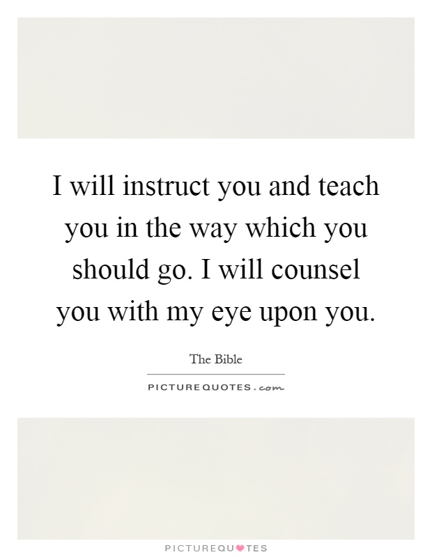 I will instruct you and teach you in the way which you should go. I will counsel you with my eye upon you Picture Quote #1