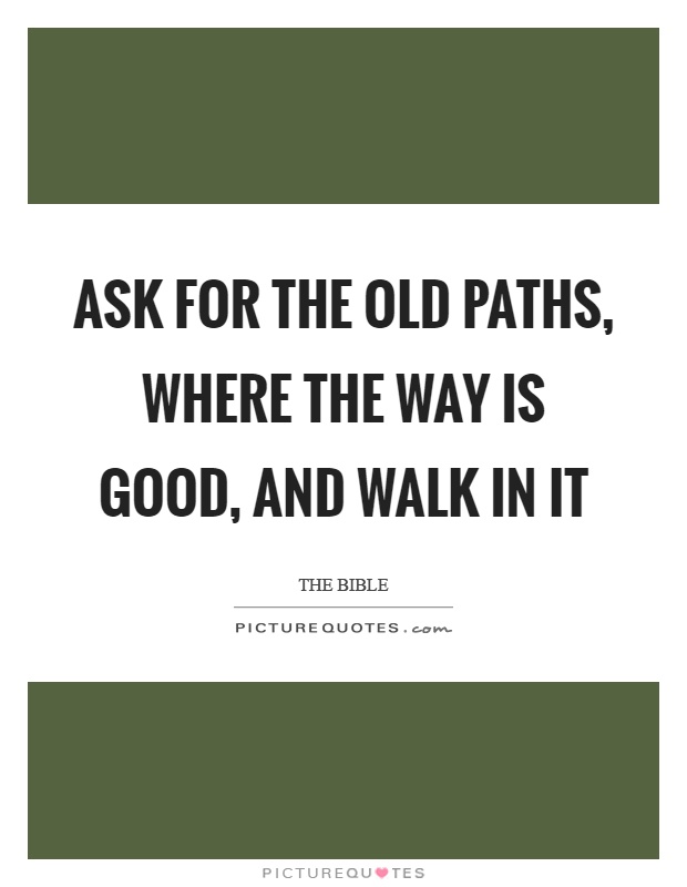 Ask for the old paths, where the way is good, and walk in it Picture Quote #1