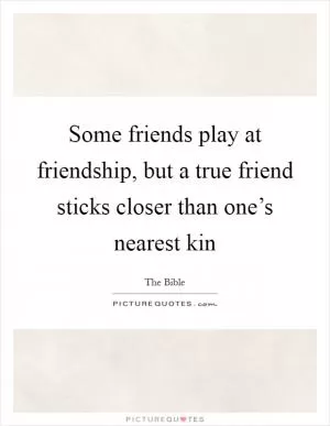 Some friends play at friendship, but a true friend sticks closer than one’s nearest kin Picture Quote #1