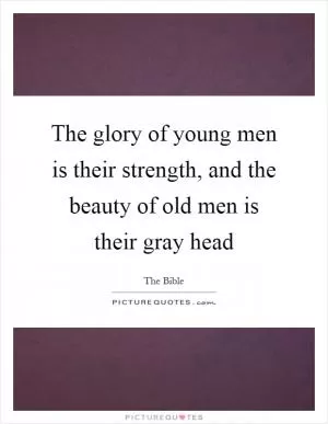 The glory of young men is their strength, and the beauty of old men is their gray head Picture Quote #1