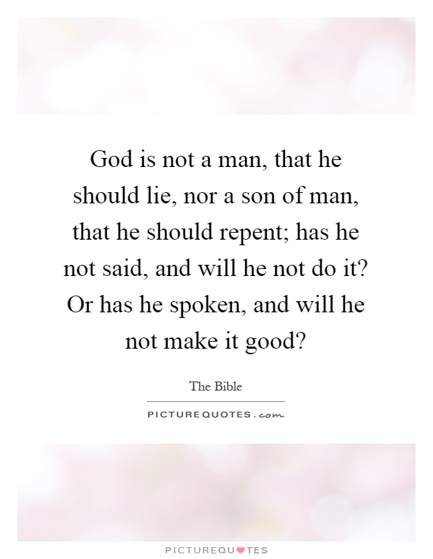 God is not a man, that he should lie, nor a son of man, that he should repent; has he not said, and will he not do it? Or has he spoken, and will he not make it good? Picture Quote #1