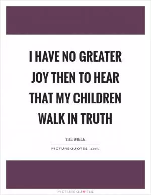 I have no greater joy then to hear that my children walk in truth Picture Quote #1