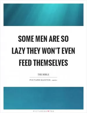 Some men are so lazy they won’t even feed themselves Picture Quote #1