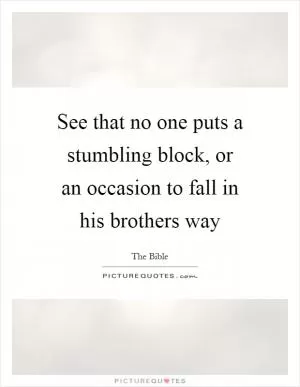See that no one puts a stumbling block, or an occasion to fall in his brothers way Picture Quote #1