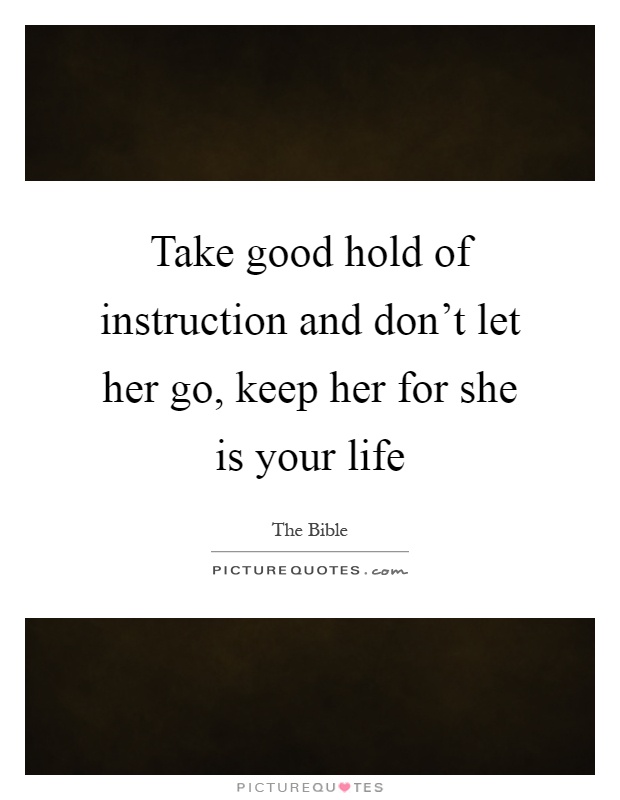 Take good hold of instruction and don't let her go, keep her for she is your life Picture Quote #1