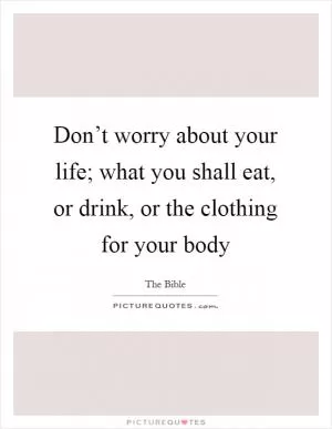 Don’t worry about your life; what you shall eat, or drink, or the clothing for your body Picture Quote #1