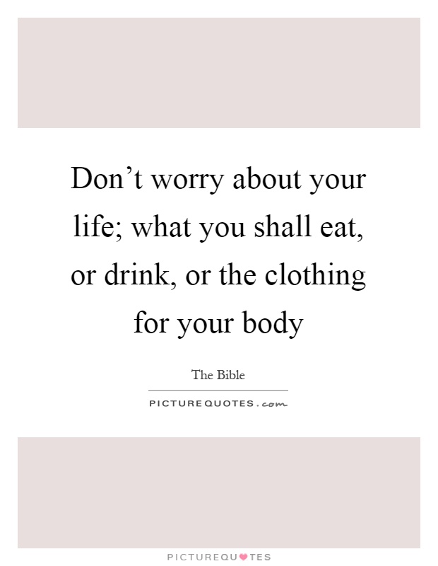 Don't worry about your life; what you shall eat, or drink, or the clothing for your body Picture Quote #1