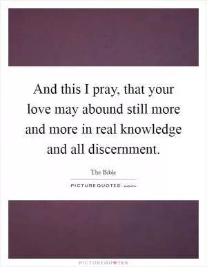 And this I pray, that your love may abound still more and more in real knowledge and all discernment Picture Quote #1