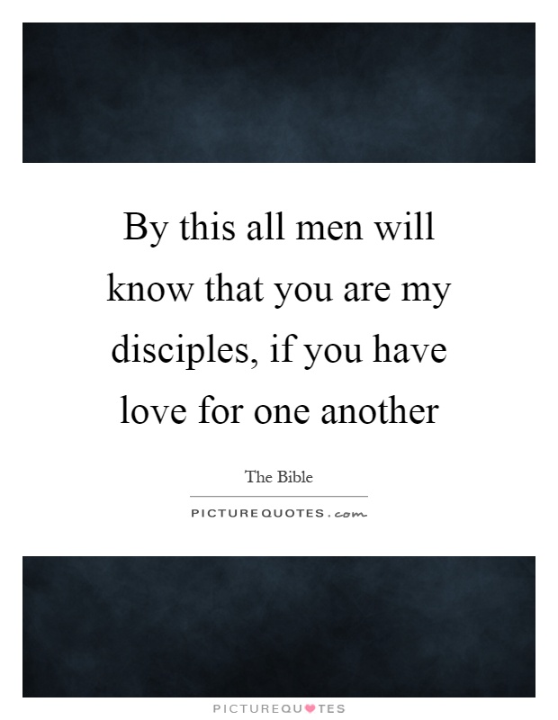 By this all men will know that you are my disciples, if you have love for one another Picture Quote #1