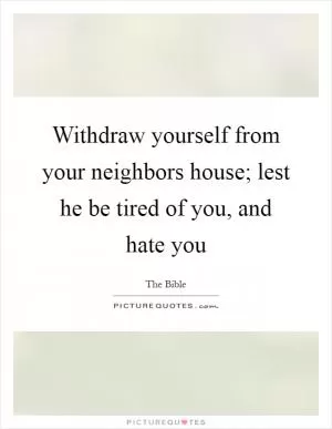 Withdraw yourself from your neighbors house; lest he be tired of you, and hate you Picture Quote #1