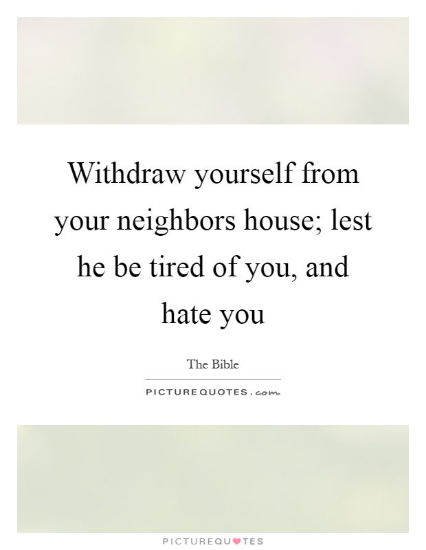 Withdraw yourself from your neighbors house; lest he be tired of you, and hate you Picture Quote #1