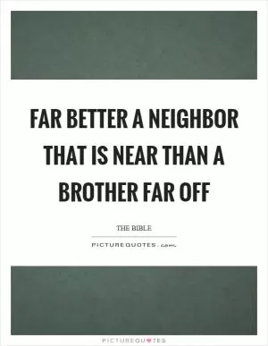 Far better a neighbor that is near than a brother far off Picture Quote #1