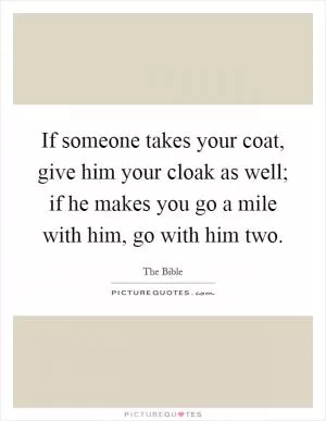 If someone takes your coat, give him your cloak as well; if he makes you go a mile with him, go with him two Picture Quote #1