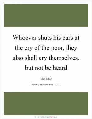 Whoever shuts his ears at the cry of the poor, they also shall cry themselves, but not be heard Picture Quote #1