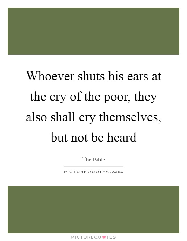 Whoever shuts his ears at the cry of the poor, they also shall cry themselves, but not be heard Picture Quote #1