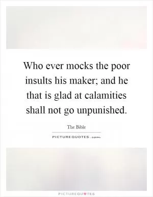 Who ever mocks the poor insults his maker; and he that is glad at calamities shall not go unpunished Picture Quote #1