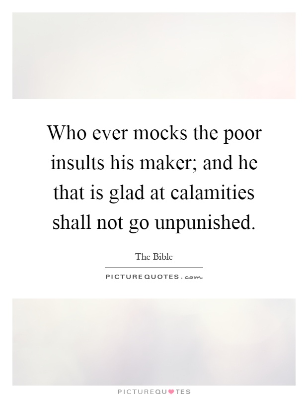 Who ever mocks the poor insults his maker; and he that is glad at calamities shall not go unpunished Picture Quote #1