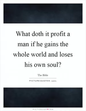What doth it profit a man if he gains the whole world and loses his own soul? Picture Quote #1