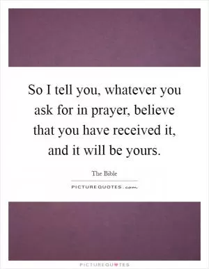 So I tell you, whatever you ask for in prayer, believe that you have received it, and it will be yours Picture Quote #1