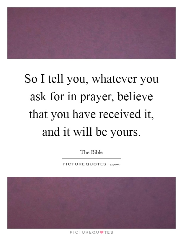 So I tell you, whatever you ask for in prayer, believe that you have received it, and it will be yours Picture Quote #1