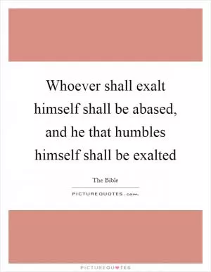 Whoever shall exalt himself shall be abased, and he that humbles himself shall be exalted Picture Quote #1