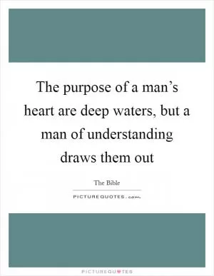 The purpose of a man’s heart are deep waters, but a man of understanding draws them out Picture Quote #1