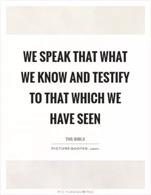 We speak that what we know and testify to that which we have seen Picture Quote #1