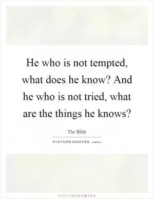 He who is not tempted, what does he know? And he who is not tried, what are the things he knows? Picture Quote #1