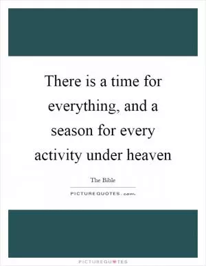 There is a time for everything, and a season for every activity under heaven Picture Quote #1