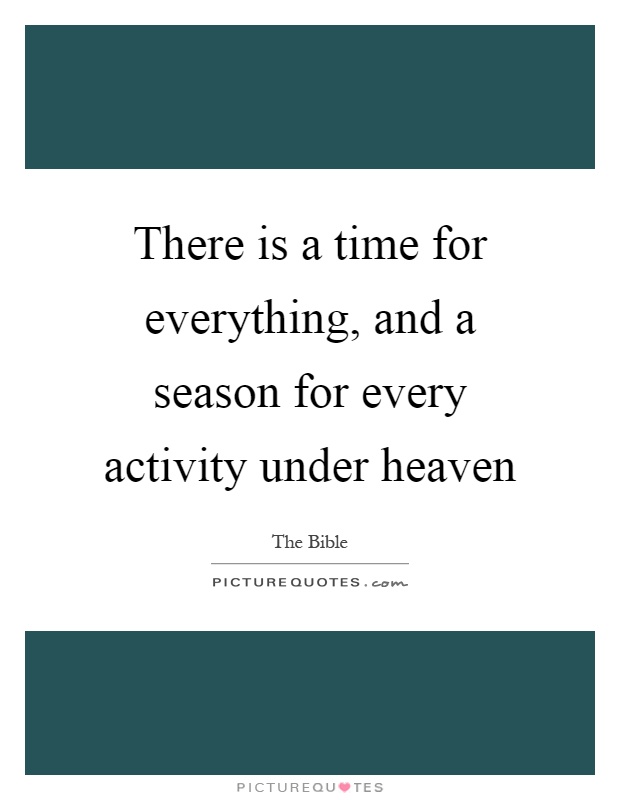 There is a time for everything, and a season for every activity under heaven Picture Quote #1