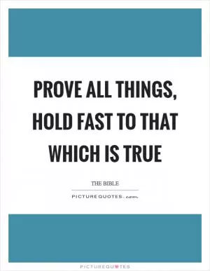 Prove all things, hold fast to that which is true Picture Quote #1