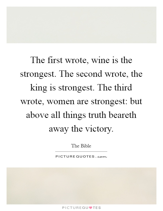 The first wrote, wine is the strongest. The second wrote, the king is strongest. The third wrote, women are strongest: but above all things truth beareth away the victory Picture Quote #1