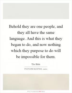 Behold they are one people, and they all have the same language. And this is what they began to do, and now nothing which they purpose to do will be impossible for them Picture Quote #1
