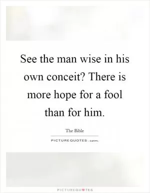 See the man wise in his own conceit? There is more hope for a fool than for him Picture Quote #1