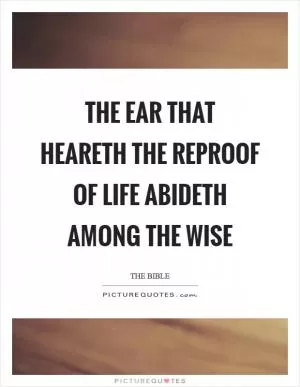 The ear that heareth the reproof of life abideth among the wise Picture Quote #1