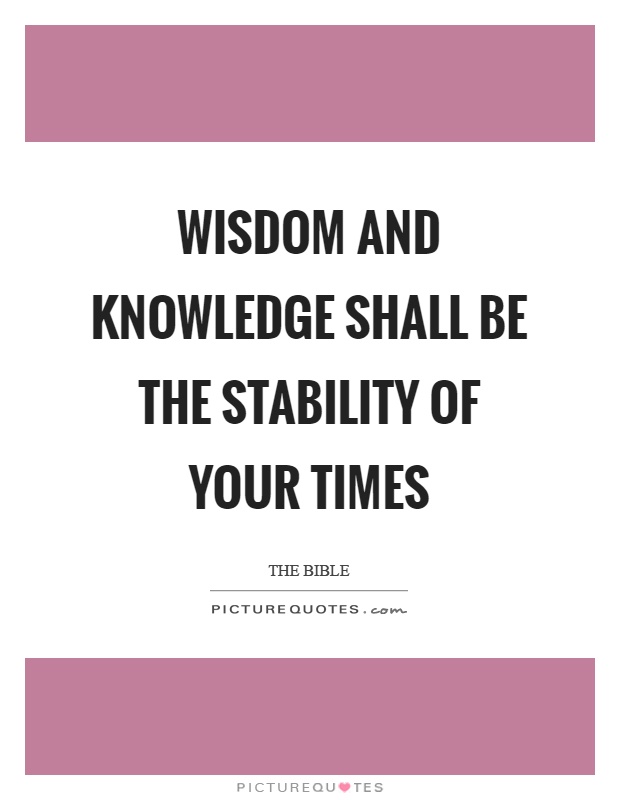 Wisdom and knowledge shall be the stability of your times Picture Quote #1