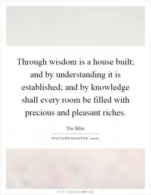 Through wisdom is a house built; and by understanding it is established; and by knowledge shall every room be filled with precious and pleasant riches Picture Quote #1
