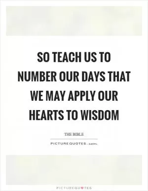 So teach us to number our days that we may apply our hearts to wisdom Picture Quote #1
