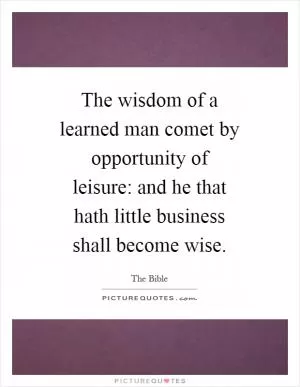 The wisdom of a learned man comet by opportunity of leisure: and he that hath little business shall become wise Picture Quote #1