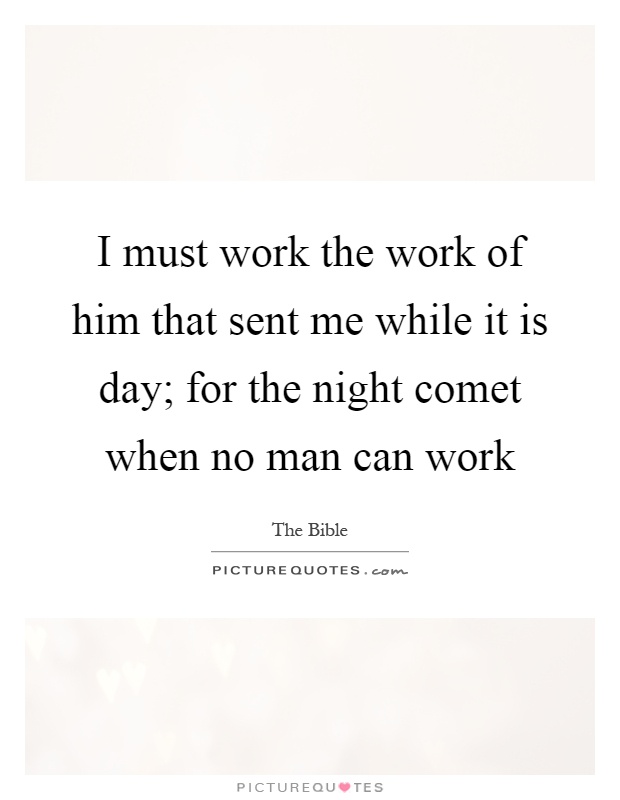 I must work the work of him that sent me while it is day; for the night comet when no man can work Picture Quote #1