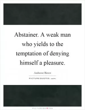 Abstainer. A weak man who yields to the temptation of denying himself a pleasure Picture Quote #1
