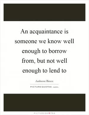An acquaintance is someone we know well enough to borrow from, but not well enough to lend to Picture Quote #1